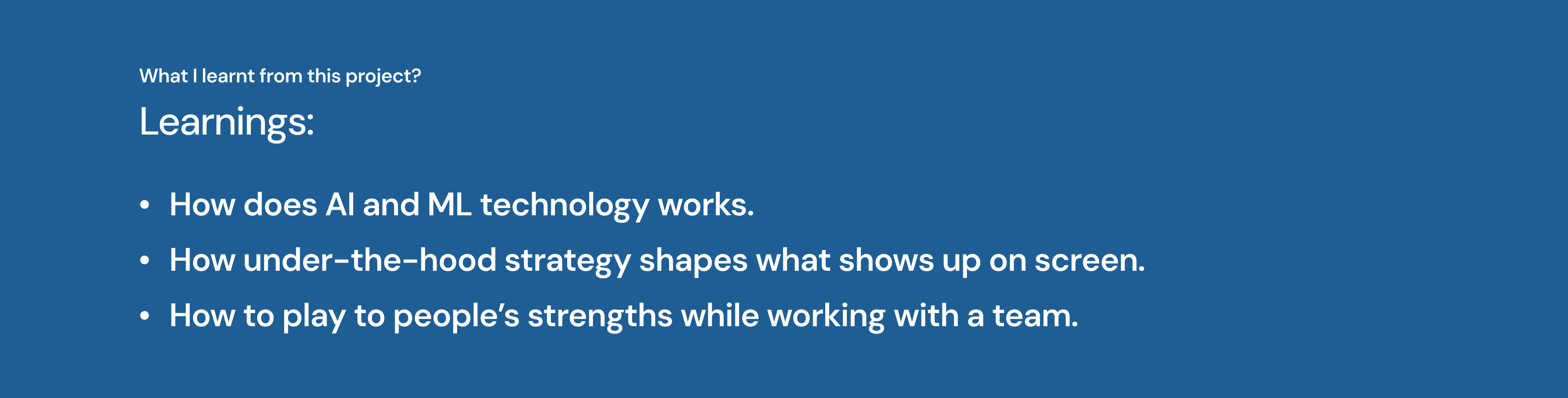 Learnings: how AI and ML technology works, how under-the-hood strategy shapes what shows up on screen, and how to play to people's strengths while working with a team